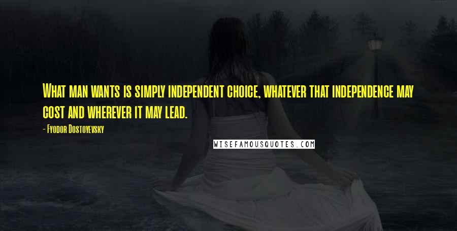 Fyodor Dostoyevsky Quotes: What man wants is simply independent choice, whatever that independence may cost and wherever it may lead.