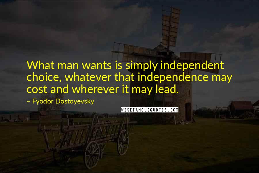 Fyodor Dostoyevsky Quotes: What man wants is simply independent choice, whatever that independence may cost and wherever it may lead.