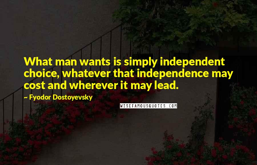 Fyodor Dostoyevsky Quotes: What man wants is simply independent choice, whatever that independence may cost and wherever it may lead.