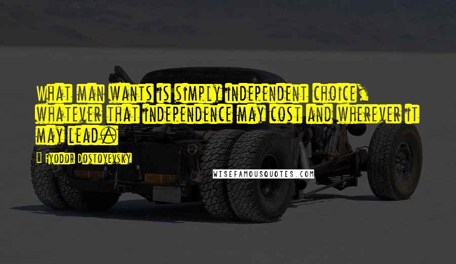 Fyodor Dostoyevsky Quotes: What man wants is simply independent choice, whatever that independence may cost and wherever it may lead.