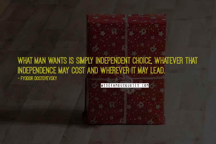 Fyodor Dostoyevsky Quotes: What man wants is simply independent choice, whatever that independence may cost and wherever it may lead.