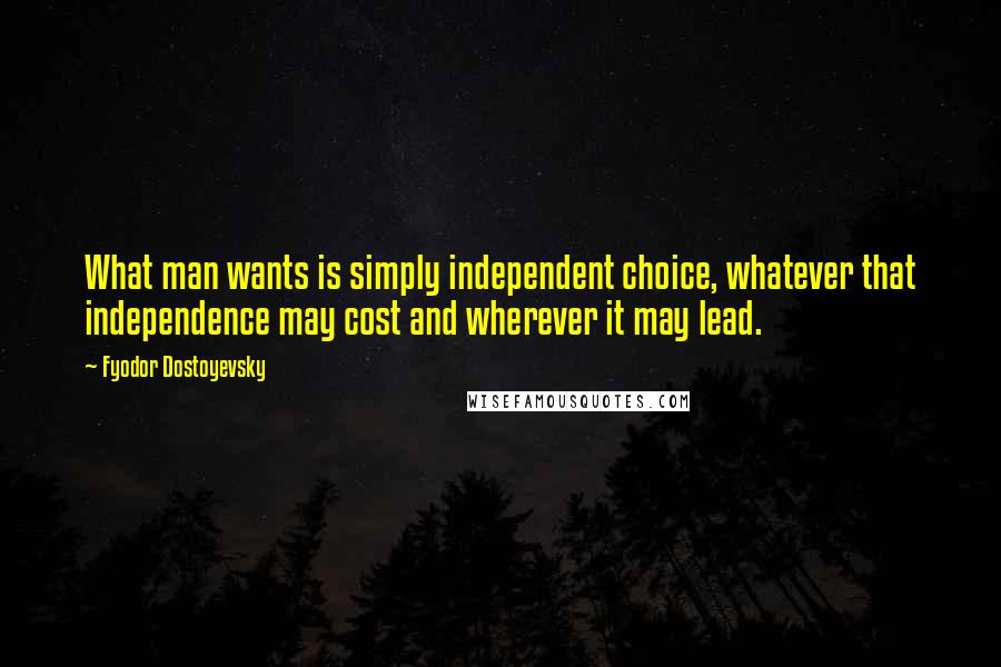 Fyodor Dostoyevsky Quotes: What man wants is simply independent choice, whatever that independence may cost and wherever it may lead.