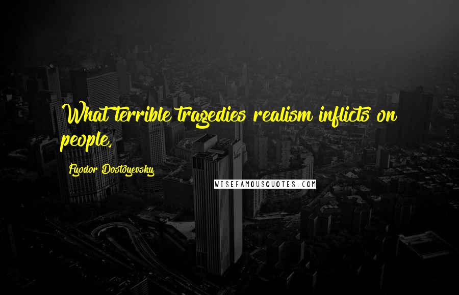 Fyodor Dostoyevsky Quotes: What terrible tragedies realism inflicts on people,