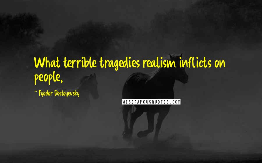 Fyodor Dostoyevsky Quotes: What terrible tragedies realism inflicts on people,