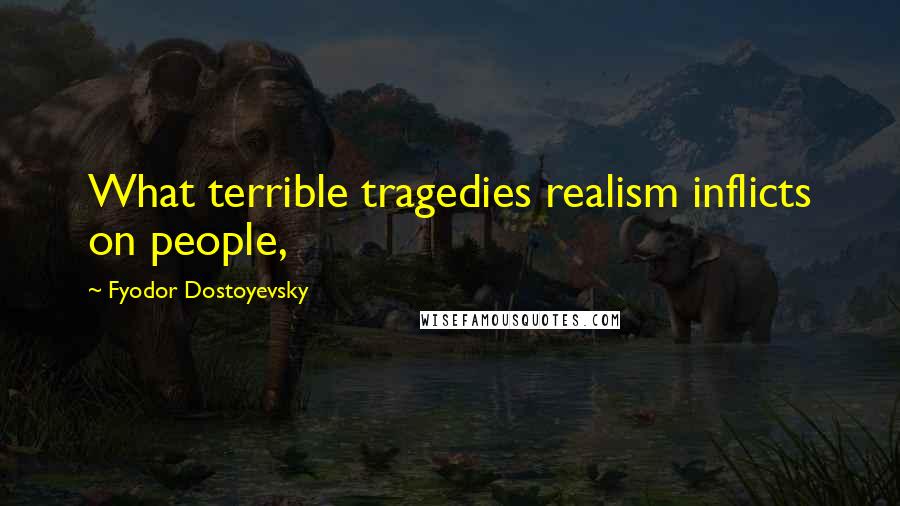 Fyodor Dostoyevsky Quotes: What terrible tragedies realism inflicts on people,