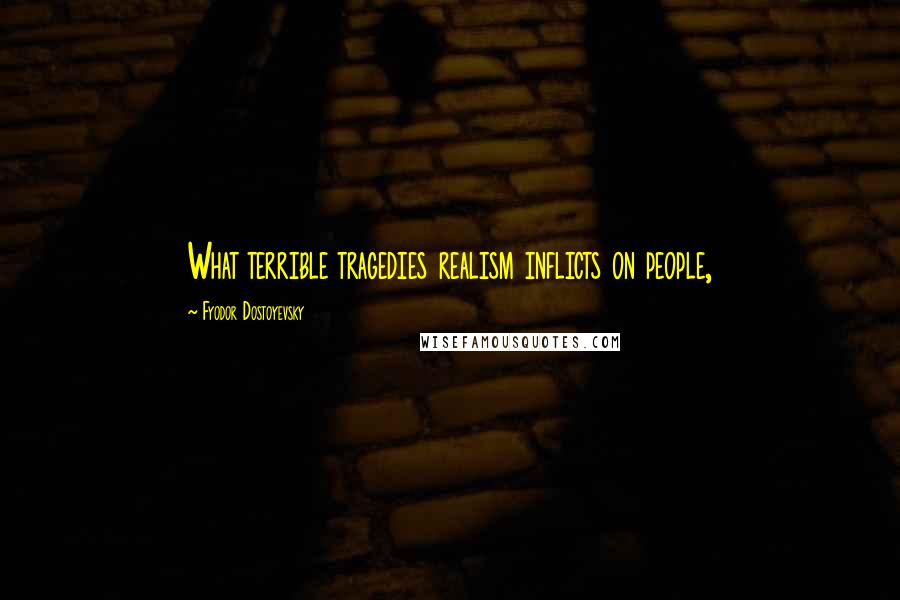 Fyodor Dostoyevsky Quotes: What terrible tragedies realism inflicts on people,