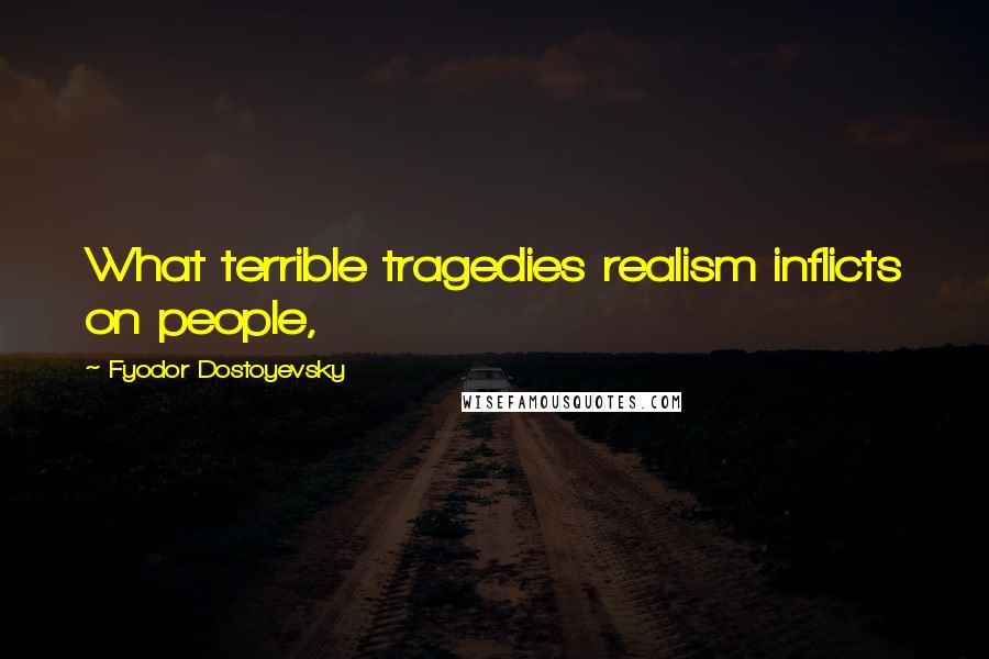 Fyodor Dostoyevsky Quotes: What terrible tragedies realism inflicts on people,