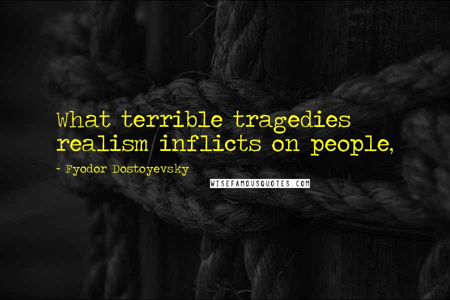 Fyodor Dostoyevsky Quotes: What terrible tragedies realism inflicts on people,