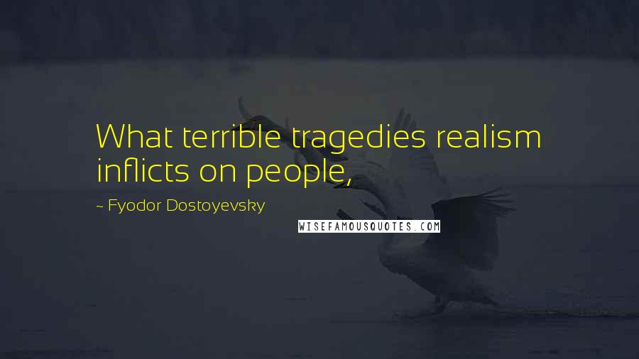 Fyodor Dostoyevsky Quotes: What terrible tragedies realism inflicts on people,