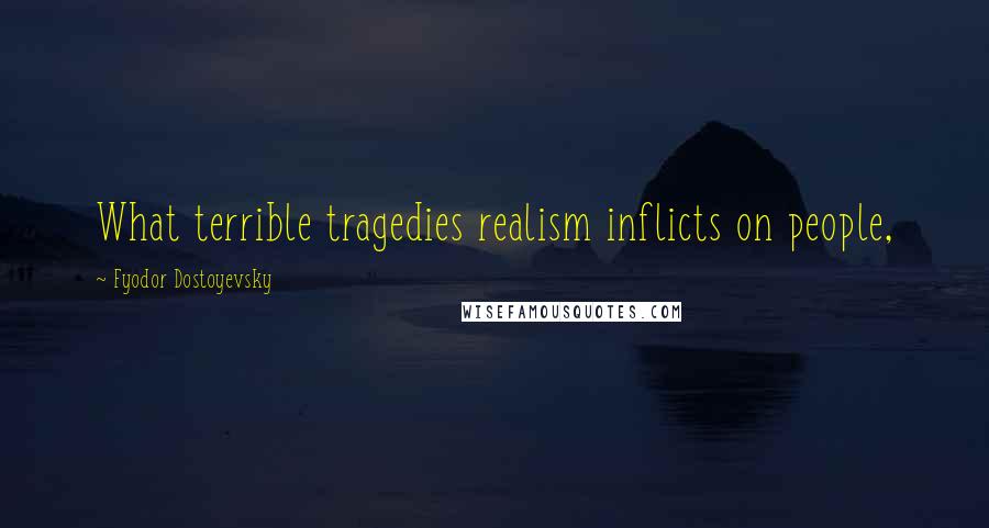 Fyodor Dostoyevsky Quotes: What terrible tragedies realism inflicts on people,