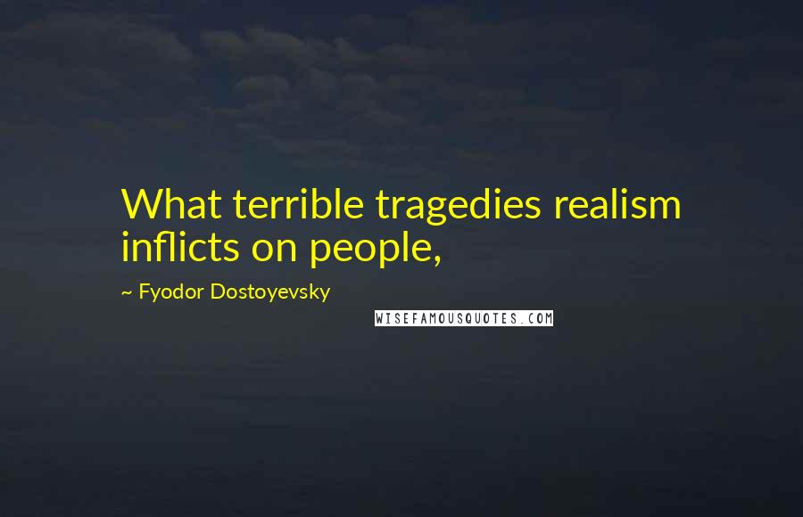 Fyodor Dostoyevsky Quotes: What terrible tragedies realism inflicts on people,