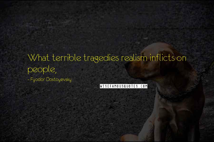 Fyodor Dostoyevsky Quotes: What terrible tragedies realism inflicts on people,