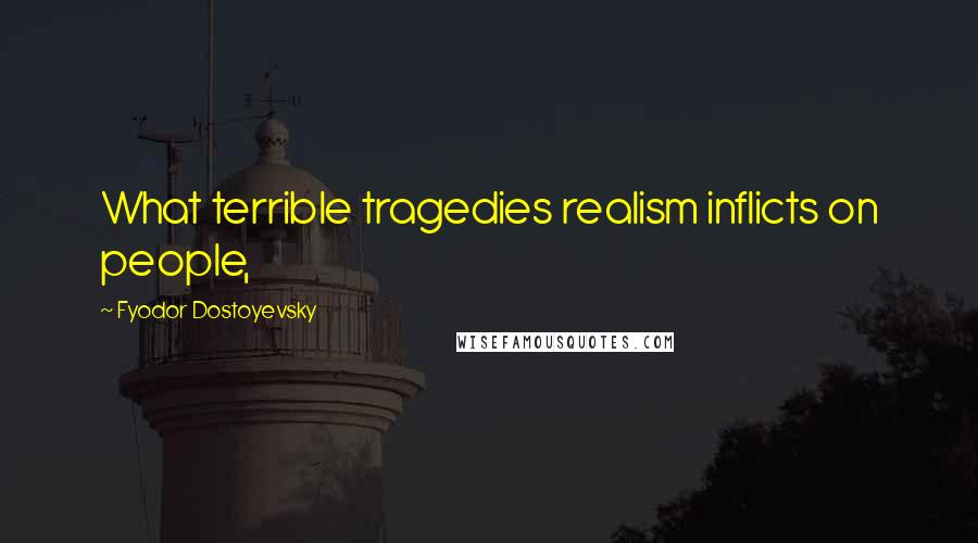 Fyodor Dostoyevsky Quotes: What terrible tragedies realism inflicts on people,