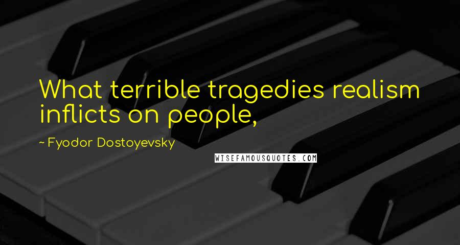 Fyodor Dostoyevsky Quotes: What terrible tragedies realism inflicts on people,