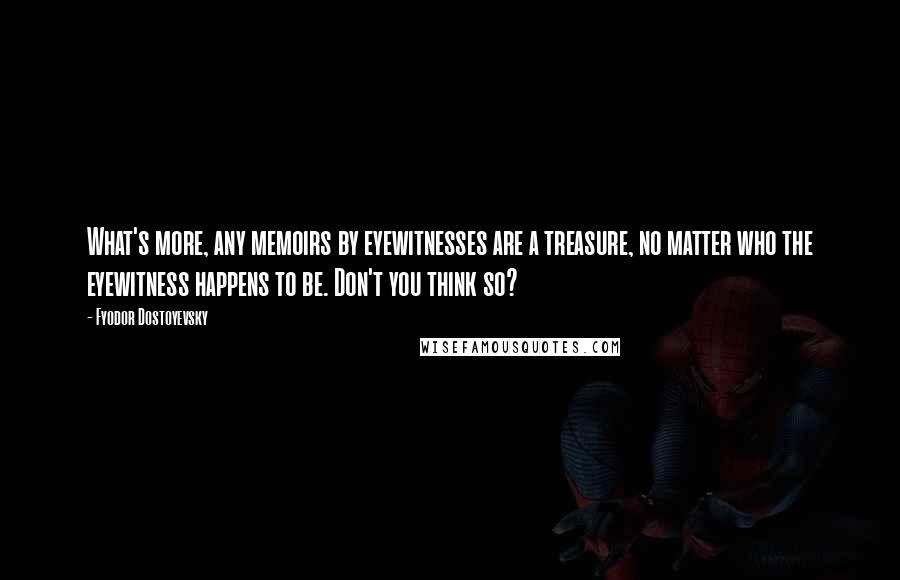 Fyodor Dostoyevsky Quotes: What's more, any memoirs by eyewitnesses are a treasure, no matter who the eyewitness happens to be. Don't you think so?