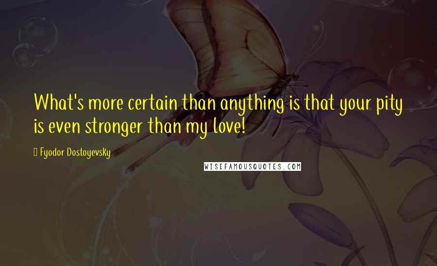 Fyodor Dostoyevsky Quotes: What's more certain than anything is that your pity is even stronger than my love!