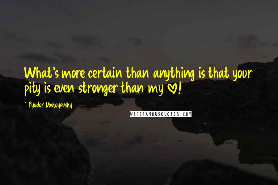 Fyodor Dostoyevsky Quotes: What's more certain than anything is that your pity is even stronger than my love!