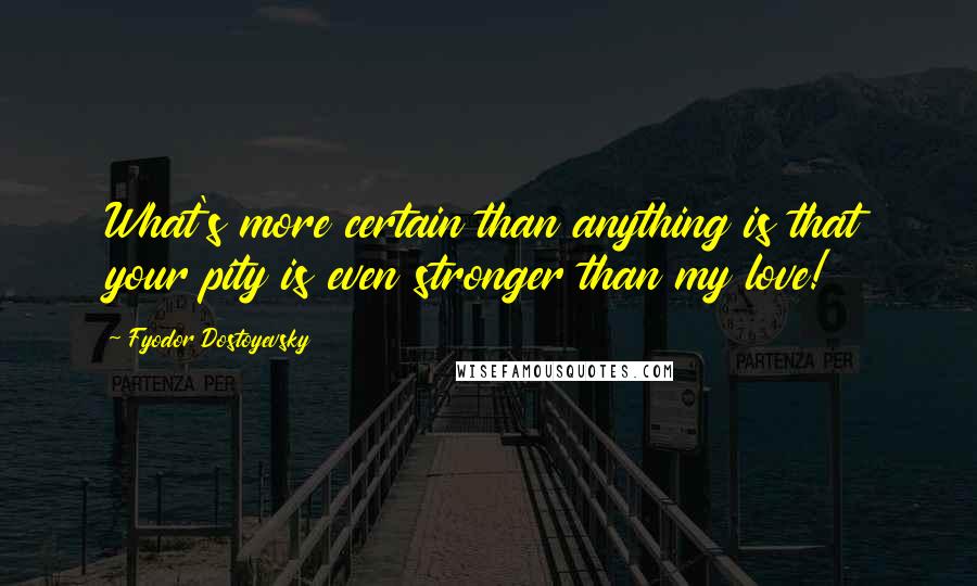 Fyodor Dostoyevsky Quotes: What's more certain than anything is that your pity is even stronger than my love!