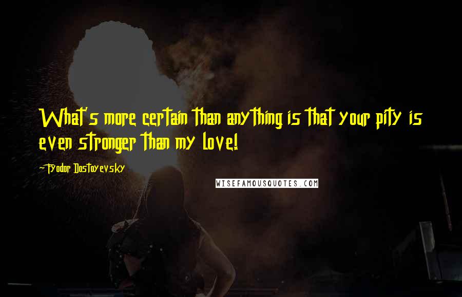 Fyodor Dostoyevsky Quotes: What's more certain than anything is that your pity is even stronger than my love!