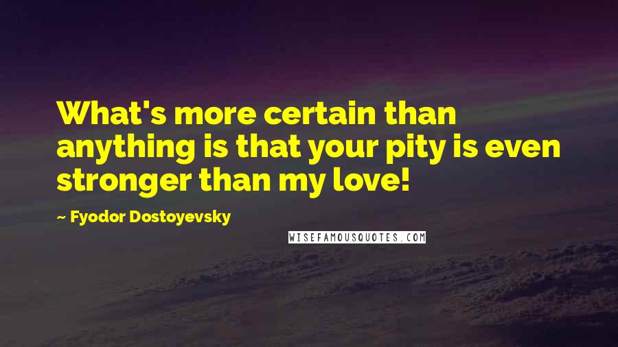 Fyodor Dostoyevsky Quotes: What's more certain than anything is that your pity is even stronger than my love!