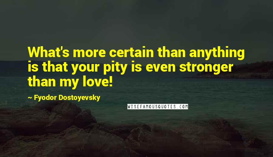 Fyodor Dostoyevsky Quotes: What's more certain than anything is that your pity is even stronger than my love!