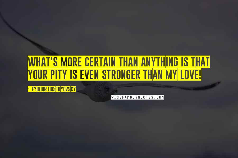 Fyodor Dostoyevsky Quotes: What's more certain than anything is that your pity is even stronger than my love!