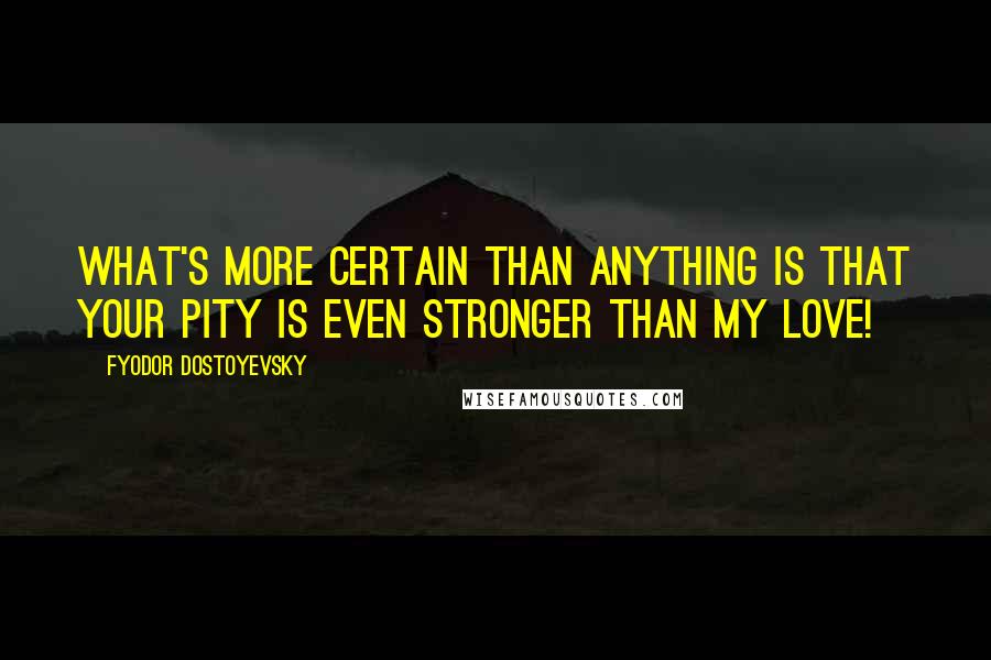 Fyodor Dostoyevsky Quotes: What's more certain than anything is that your pity is even stronger than my love!