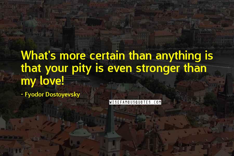 Fyodor Dostoyevsky Quotes: What's more certain than anything is that your pity is even stronger than my love!