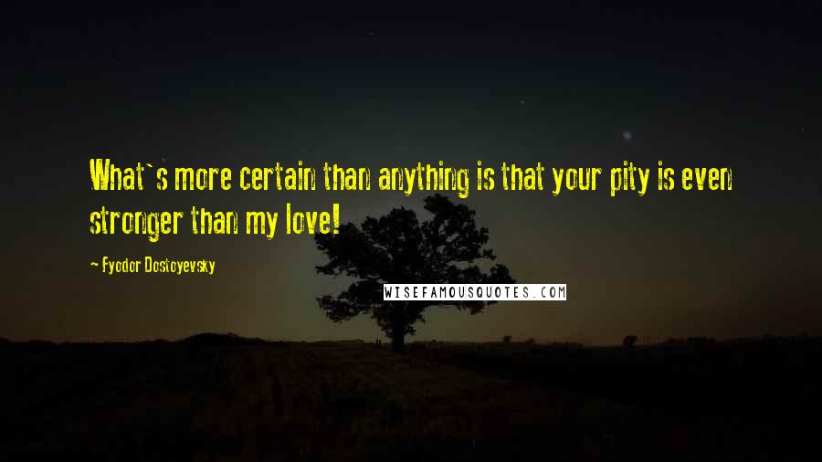 Fyodor Dostoyevsky Quotes: What's more certain than anything is that your pity is even stronger than my love!