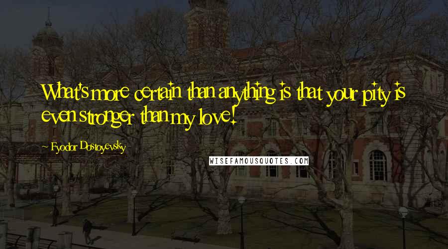 Fyodor Dostoyevsky Quotes: What's more certain than anything is that your pity is even stronger than my love!