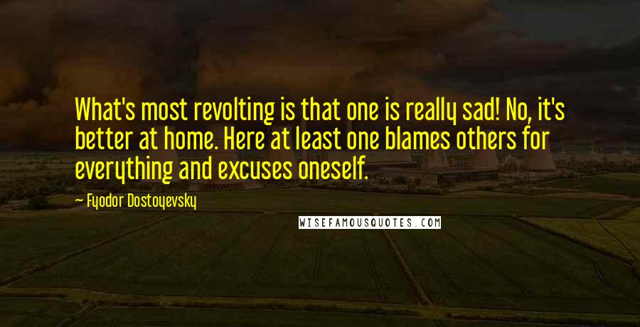 Fyodor Dostoyevsky Quotes: What's most revolting is that one is really sad! No, it's better at home. Here at least one blames others for everything and excuses oneself.