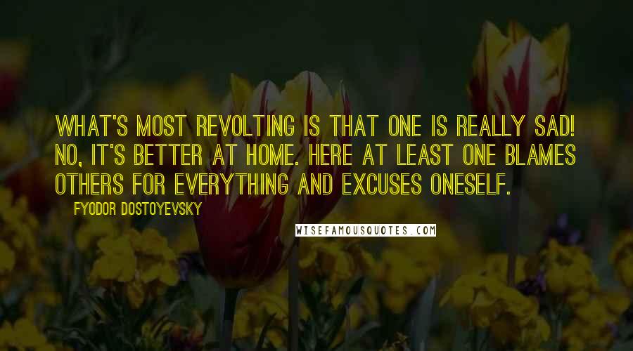 Fyodor Dostoyevsky Quotes: What's most revolting is that one is really sad! No, it's better at home. Here at least one blames others for everything and excuses oneself.