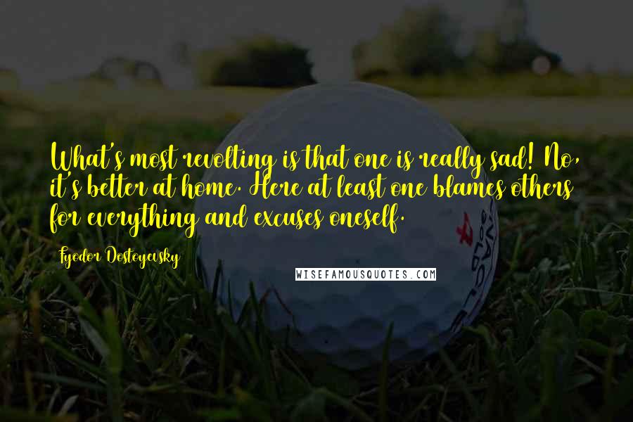 Fyodor Dostoyevsky Quotes: What's most revolting is that one is really sad! No, it's better at home. Here at least one blames others for everything and excuses oneself.