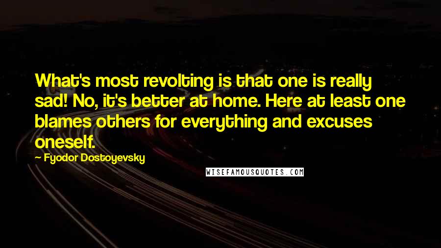 Fyodor Dostoyevsky Quotes: What's most revolting is that one is really sad! No, it's better at home. Here at least one blames others for everything and excuses oneself.