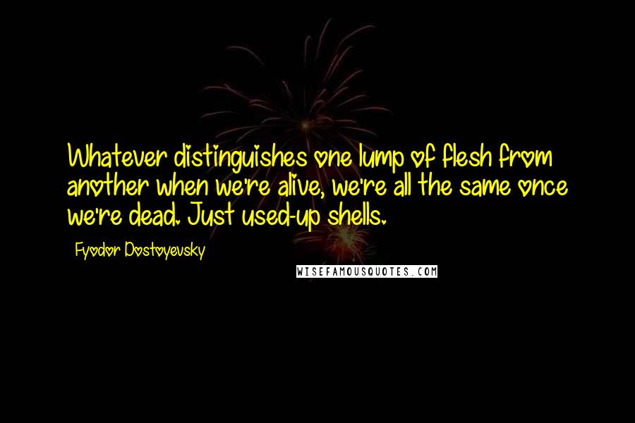 Fyodor Dostoyevsky Quotes: Whatever distinguishes one lump of flesh from another when we're alive, we're all the same once we're dead. Just used-up shells.