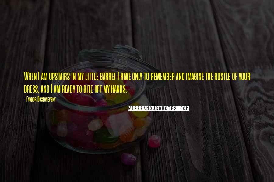 Fyodor Dostoyevsky Quotes: When I am upstairs in my little garret I have only to remember and imagine the rustle of your dress, and I am ready to bite off my hands.