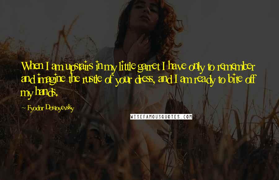 Fyodor Dostoyevsky Quotes: When I am upstairs in my little garret I have only to remember and imagine the rustle of your dress, and I am ready to bite off my hands.