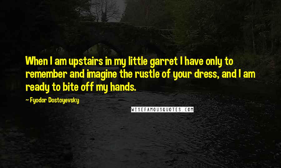 Fyodor Dostoyevsky Quotes: When I am upstairs in my little garret I have only to remember and imagine the rustle of your dress, and I am ready to bite off my hands.