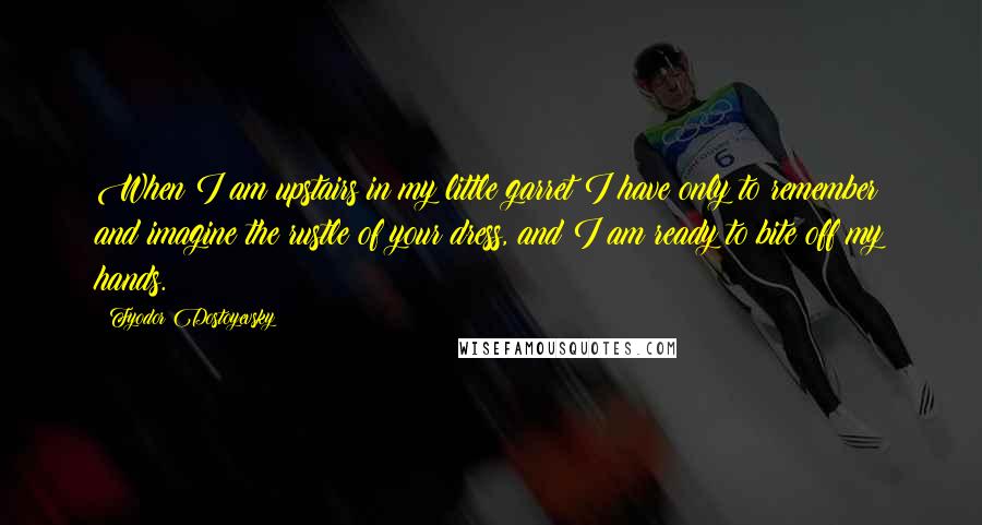 Fyodor Dostoyevsky Quotes: When I am upstairs in my little garret I have only to remember and imagine the rustle of your dress, and I am ready to bite off my hands.