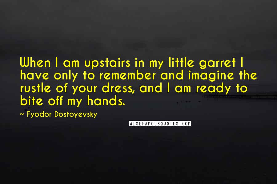 Fyodor Dostoyevsky Quotes: When I am upstairs in my little garret I have only to remember and imagine the rustle of your dress, and I am ready to bite off my hands.