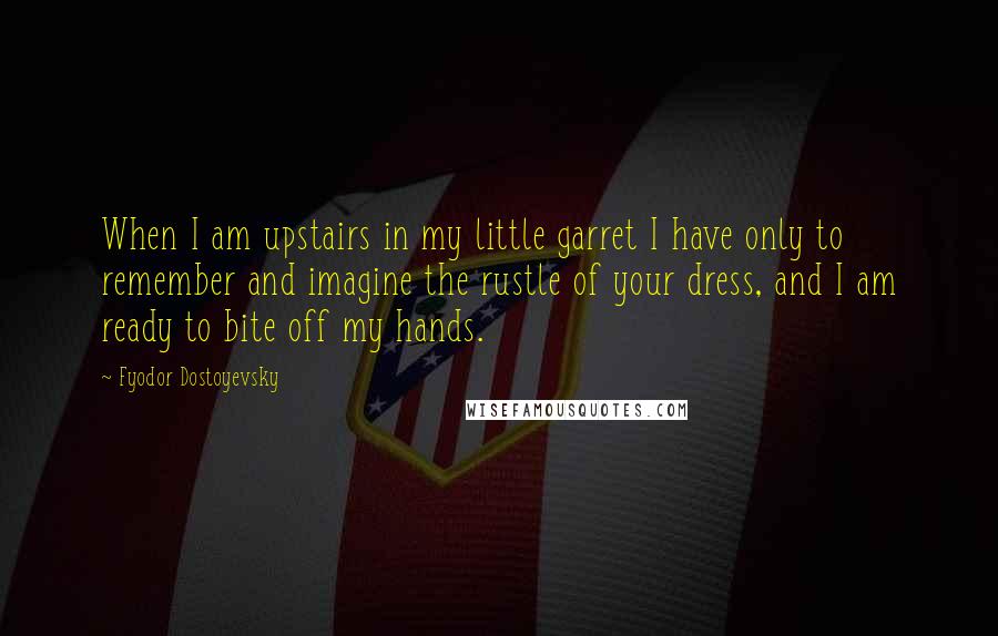 Fyodor Dostoyevsky Quotes: When I am upstairs in my little garret I have only to remember and imagine the rustle of your dress, and I am ready to bite off my hands.