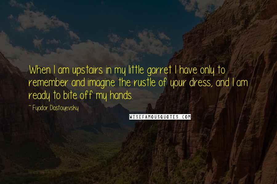 Fyodor Dostoyevsky Quotes: When I am upstairs in my little garret I have only to remember and imagine the rustle of your dress, and I am ready to bite off my hands.