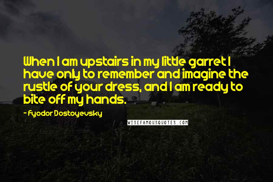 Fyodor Dostoyevsky Quotes: When I am upstairs in my little garret I have only to remember and imagine the rustle of your dress, and I am ready to bite off my hands.