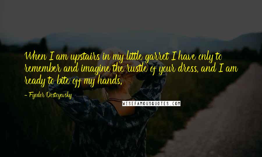 Fyodor Dostoyevsky Quotes: When I am upstairs in my little garret I have only to remember and imagine the rustle of your dress, and I am ready to bite off my hands.