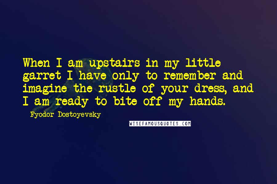 Fyodor Dostoyevsky Quotes: When I am upstairs in my little garret I have only to remember and imagine the rustle of your dress, and I am ready to bite off my hands.