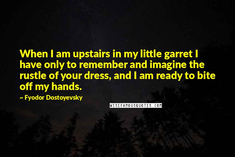 Fyodor Dostoyevsky Quotes: When I am upstairs in my little garret I have only to remember and imagine the rustle of your dress, and I am ready to bite off my hands.