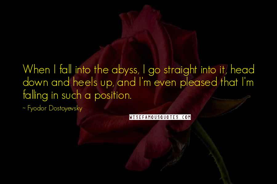 Fyodor Dostoyevsky Quotes: When I fall into the abyss, I go straight into it, head down and heels up, and I'm even pleased that I'm falling in such a position.