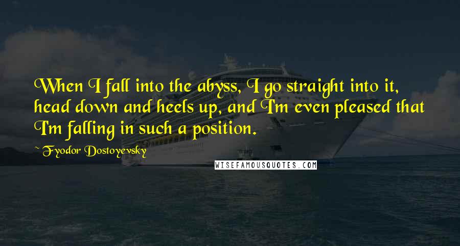 Fyodor Dostoyevsky Quotes: When I fall into the abyss, I go straight into it, head down and heels up, and I'm even pleased that I'm falling in such a position.