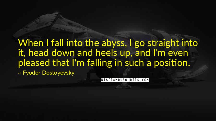 Fyodor Dostoyevsky Quotes: When I fall into the abyss, I go straight into it, head down and heels up, and I'm even pleased that I'm falling in such a position.