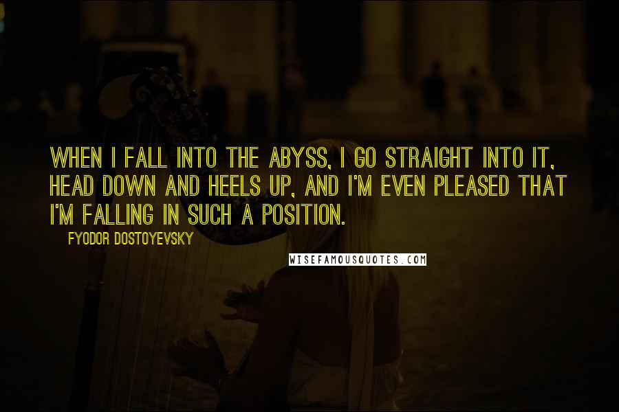 Fyodor Dostoyevsky Quotes: When I fall into the abyss, I go straight into it, head down and heels up, and I'm even pleased that I'm falling in such a position.